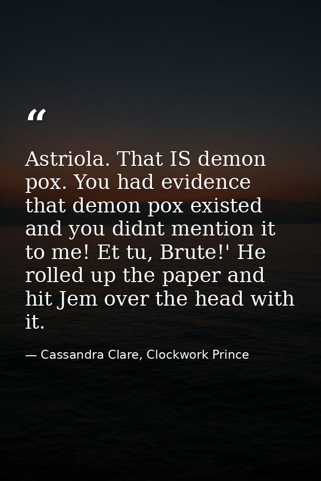 Astriola. That IS demon pox. You had evidence that demon pox existed and you didnt mention it to me! Et tu, Brute!' He r — Cassandra Clare, Clockwork Prince