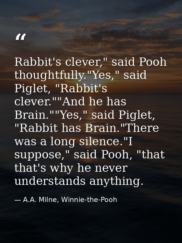 Rabbit's clever," said Pooh thoughtfully."Yes," said Piglet, "Rabbit's clever.""And he has Brain.""Yes," said Piglet, "R — A.A. Milne, Winnie-the-Pooh
