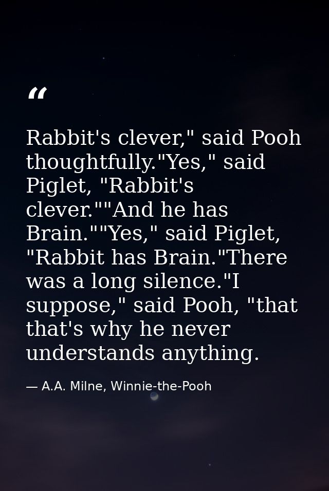 Rabbit's clever," said Pooh thoughtfully."Yes," said Piglet, "Rabbit's clever.""And he has Brain.""Yes," said Piglet, "R — A.A. Milne, Winnie-the-Pooh