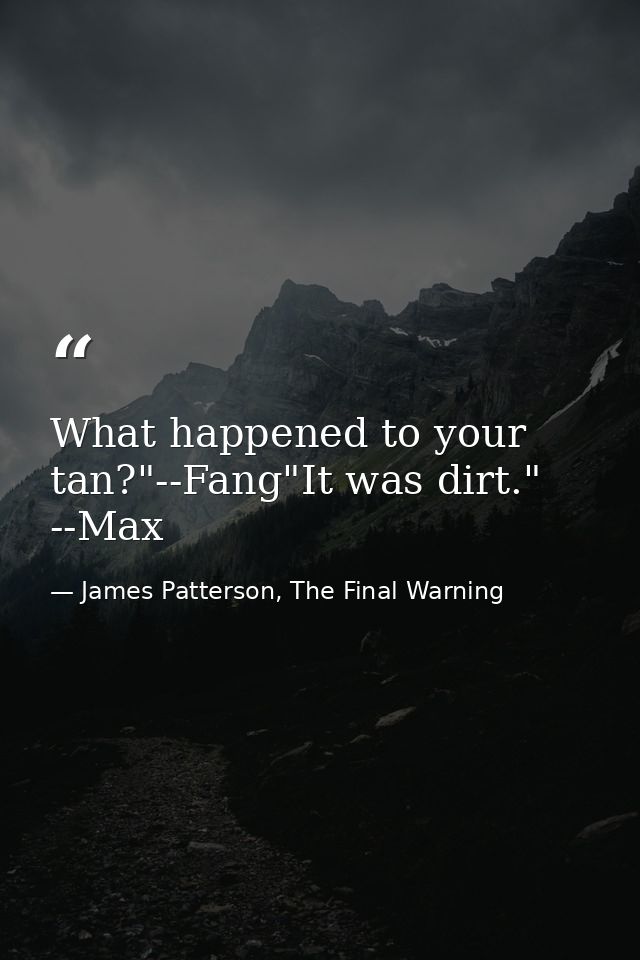 What happened to your tan?"--Fang"It was dirt." --Max — James Patterson, The Final Warning