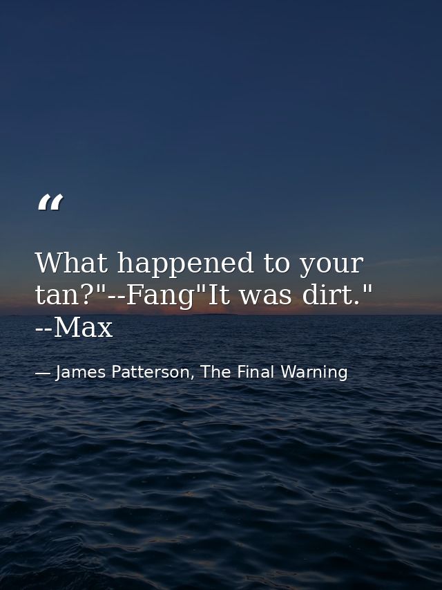 What happened to your tan?"--Fang"It was dirt." --Max — James Patterson, The Final Warning