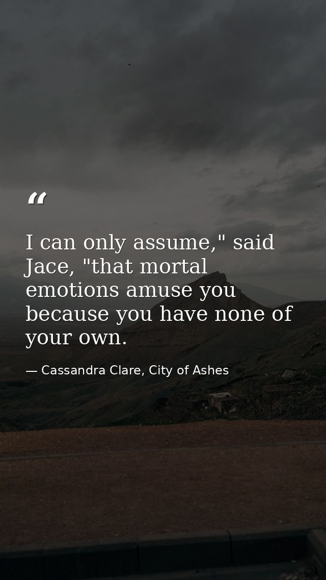 I can only assume," said Jace, "that mortal emotions amuse you because you have none of your own. — Cassandra Clare, City of Ashes