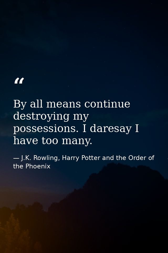 By all means continue destroying my possessions. I daresay I have too many. — J.K. Rowling, Harry Potter and the Order of the Phoenix