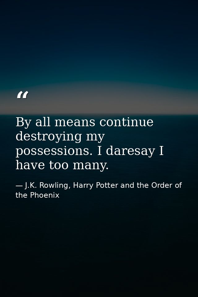 By all means continue destroying my possessions. I daresay I have too many. — J.K. Rowling, Harry Potter and the Order of the Phoenix