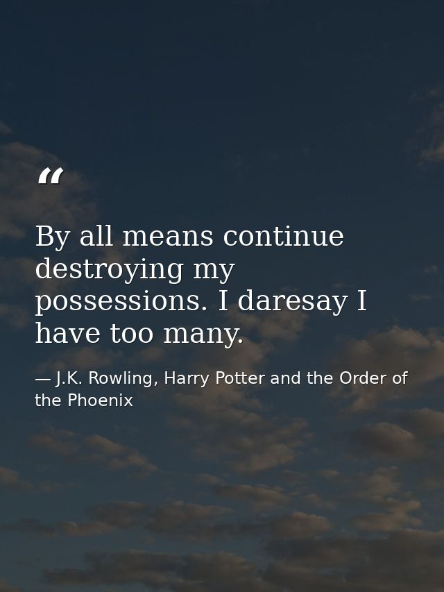 By all means continue destroying my possessions. I daresay I have too many. — J.K. Rowling, Harry Potter and the Order of the Phoenix