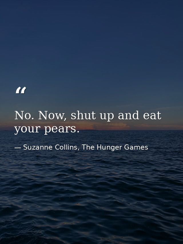 No. Now, shut up and eat your pears. — Suzanne Collins, The Hunger Games