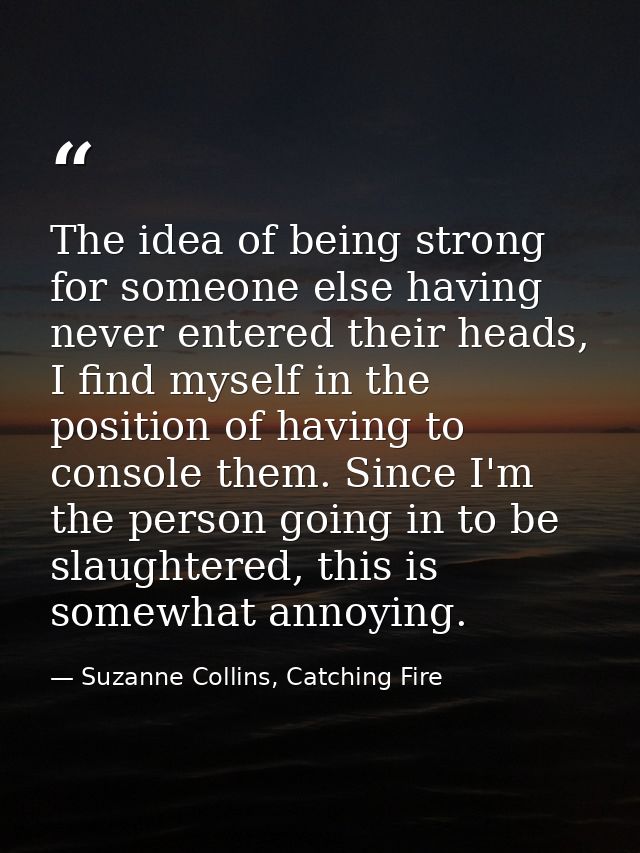 The idea of being strong for someone else having never entered their heads, I find myself in the position of having to c — Suzanne Collins, Catching Fire