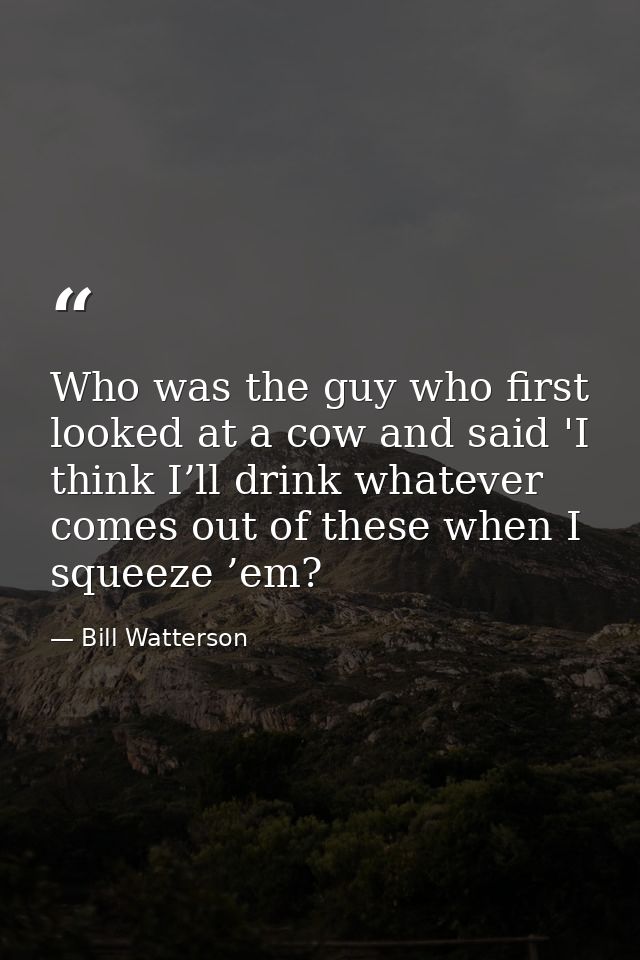 Who was the guy who first looked at a cow and said 'I think I’ll drink whatever comes out of these when I squeeze ’em? — Bill Watterson