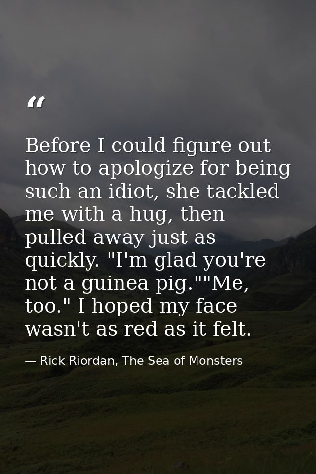 Before I could figure out how to apologize for being such an idiot, she tackled me with a hug, then pulled away just as  — Rick Riordan, The Sea of Monsters