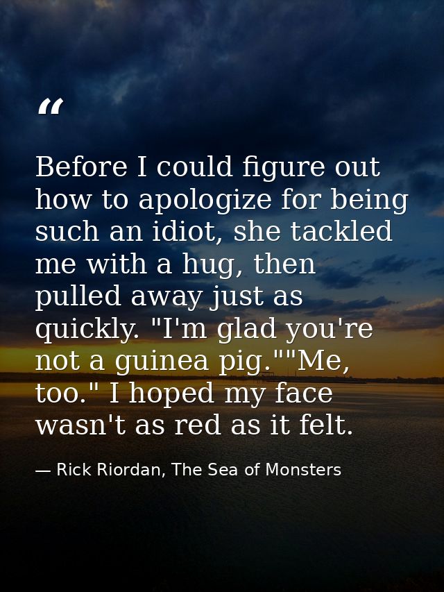 Before I could figure out how to apologize for being such an idiot, she tackled me with a hug, then pulled away just as  — Rick Riordan, The Sea of Monsters