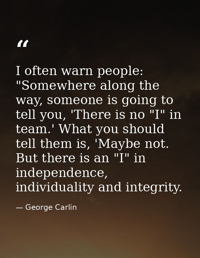 I often warn people: "Somewhere along the way, someone is going to tell you, 'There is no "I" in team.' What you should  — George Carlin