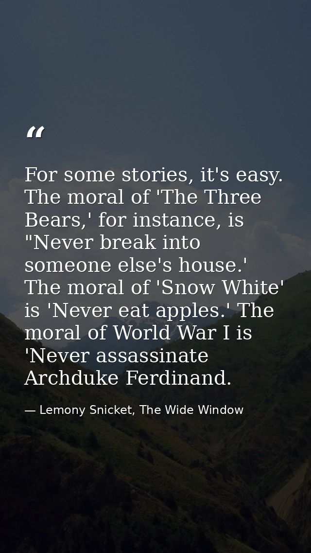 For some stories, it's easy. The moral of 'The Three Bears,' for instance, is "Never break into someone else's house.' T — Lemony Snicket, The Wide Window