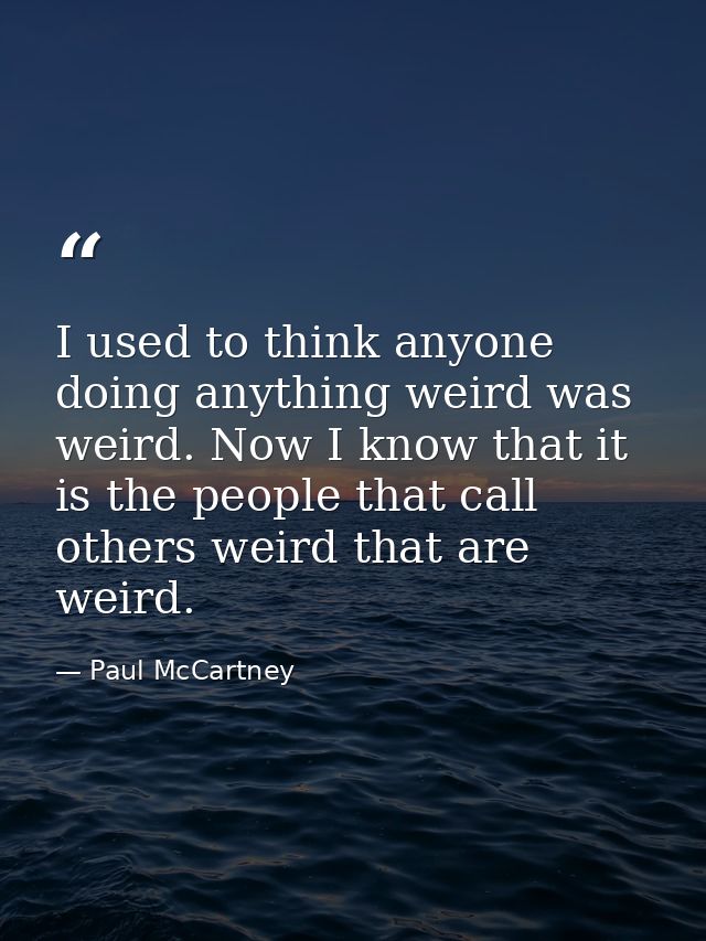 I used to think anyone doing anything weird was weird. Now I know that it is the people that call others weird that are  — Paul McCartney