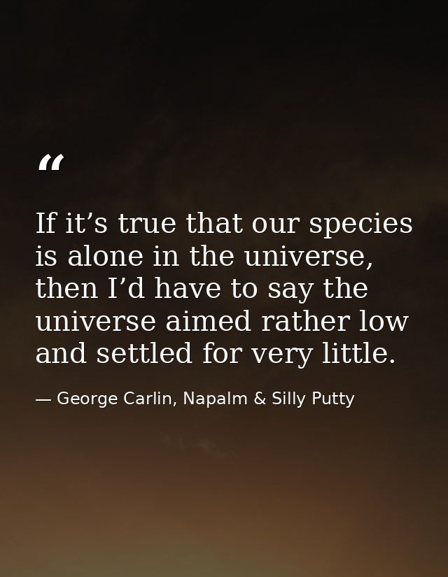 If it’s true that our species is alone in the universe, then I’d have to say the universe aimed rather low and settled f — George Carlin, Napalm & Silly Putty