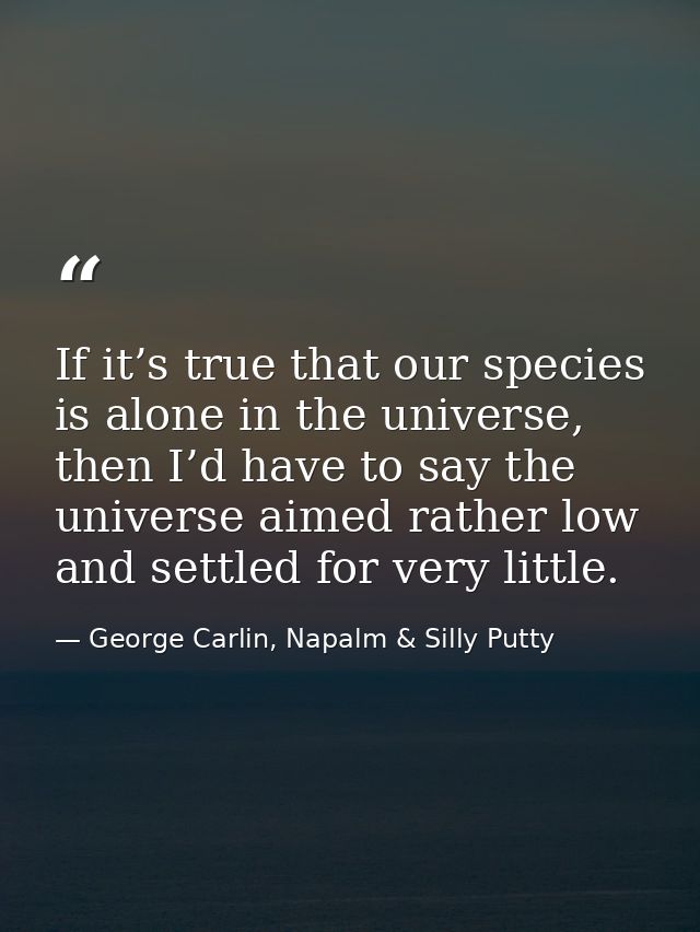 If it’s true that our species is alone in the universe, then I’d have to say the universe aimed rather low and settled f — George Carlin, Napalm & Silly Putty