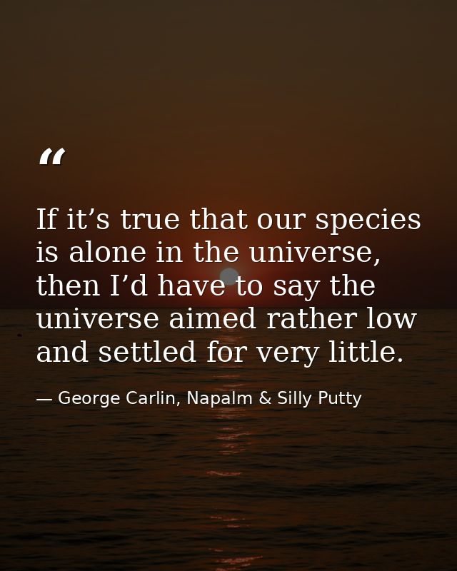 If it’s true that our species is alone in the universe, then I’d have to say the universe aimed rather low and settled f — George Carlin, Napalm & Silly Putty
