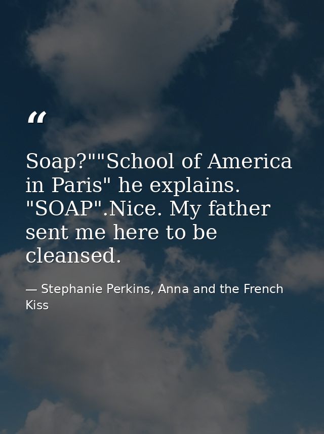 Soap?""School of America in Paris" he explains. "SOAP".Nice. My father sent me here to be cleansed. — Stephanie Perkins, Anna and the French Kiss