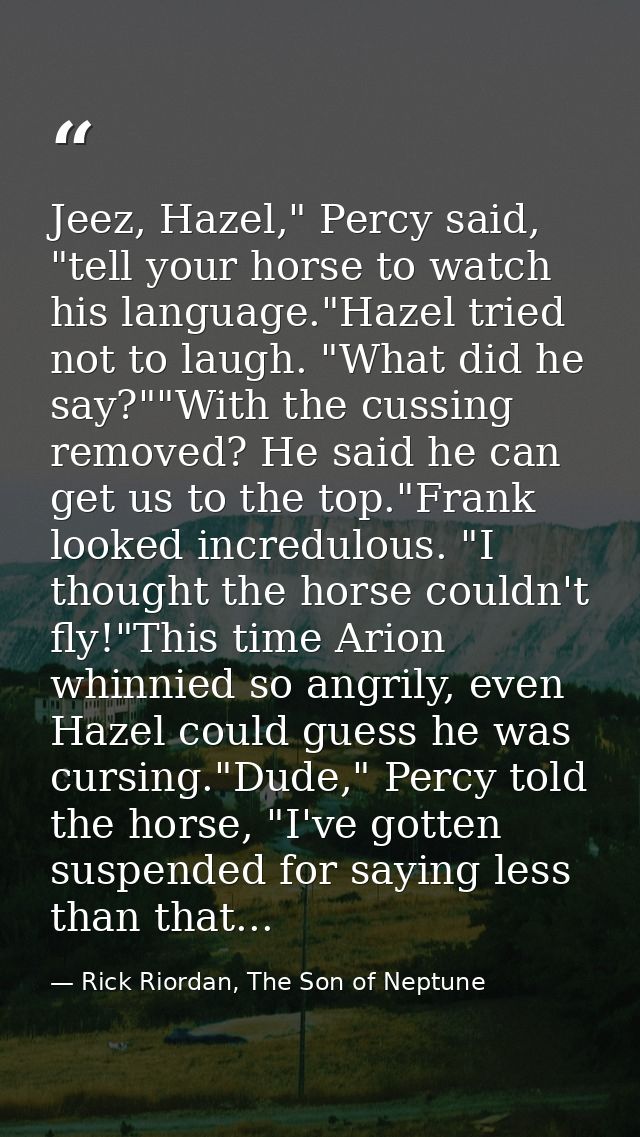 Jeez, Hazel," Percy said, "tell your horse to watch his language."Hazel tried not to laugh. "What did he say?""With the  — Rick Riordan, The Son of Neptune