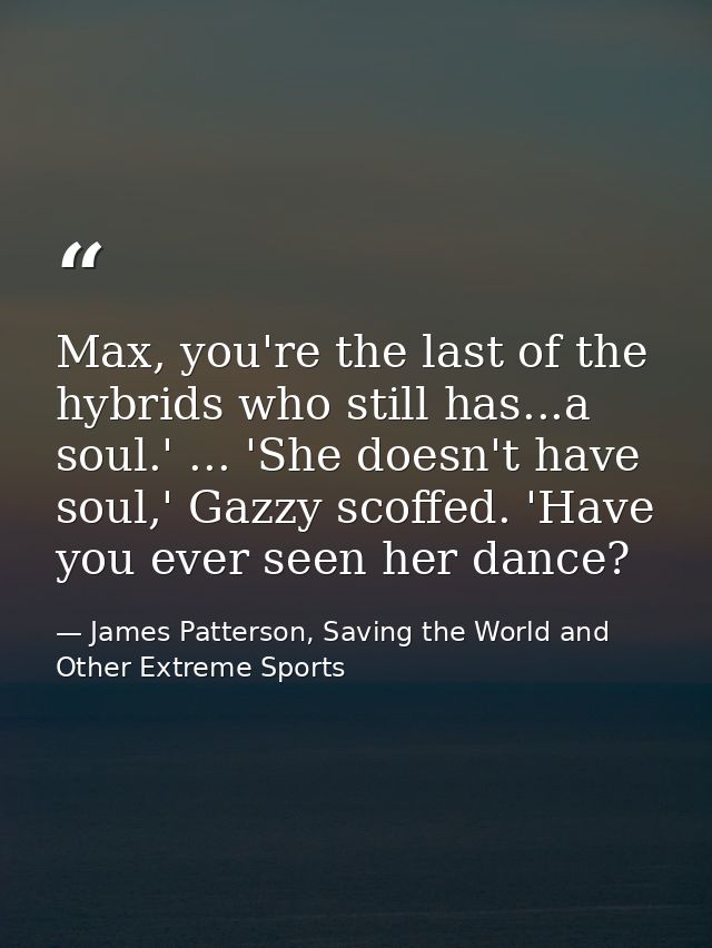 Max, you're the last of the hybrids who still has...a soul.' ... 'She doesn't have soul,' Gazzy scoffed. 'Have you ever  — James Patterson, Saving the World and Other Extreme Sports