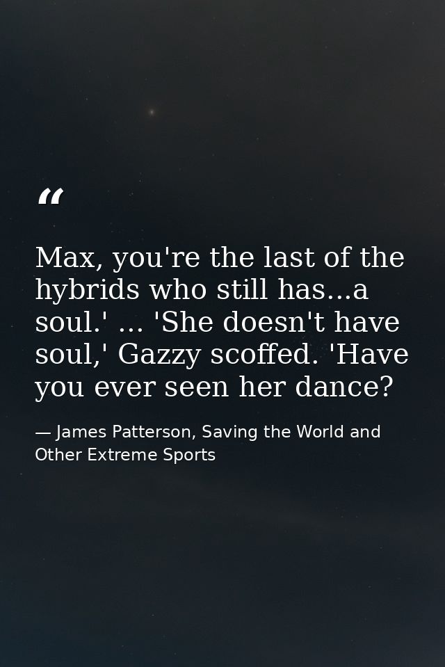 Max, you're the last of the hybrids who still has...a soul.' ... 'She doesn't have soul,' Gazzy scoffed. 'Have you ever  — James Patterson, Saving the World and Other Extreme Sports