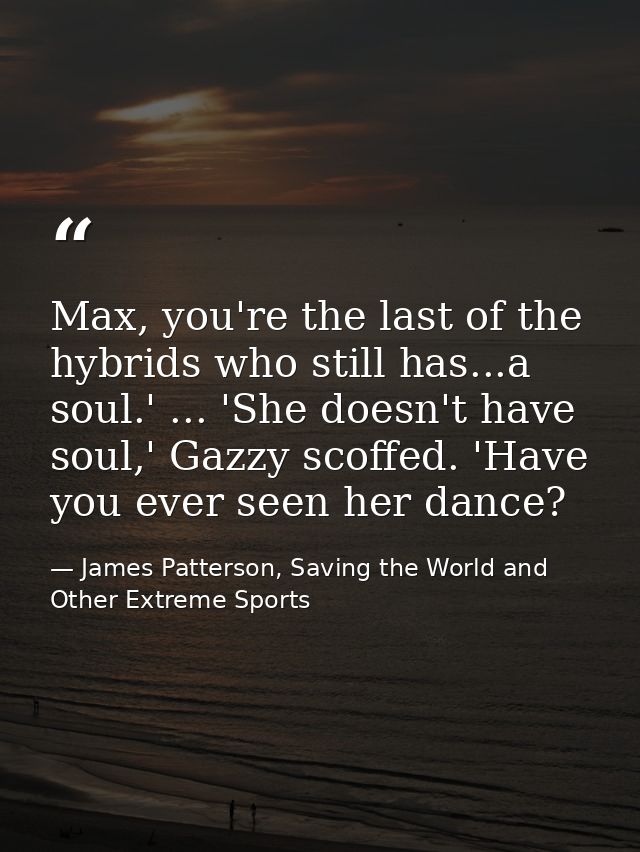 Max, you're the last of the hybrids who still has...a soul.' ... 'She doesn't have soul,' Gazzy scoffed. 'Have you ever  — James Patterson, Saving the World and Other Extreme Sports