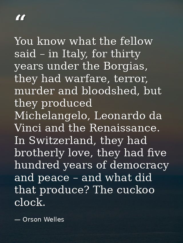 You know what the fellow said – in Italy, for thirty years under the Borgias, they had warfare, terror, murder and blood — Orson Welles