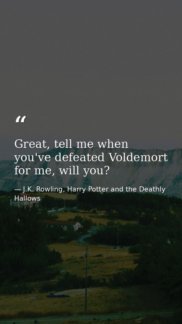 Great, tell me when you've defeated Voldemort for me, will you? — J.K. Rowling, Harry Potter and the Deathly Hallows