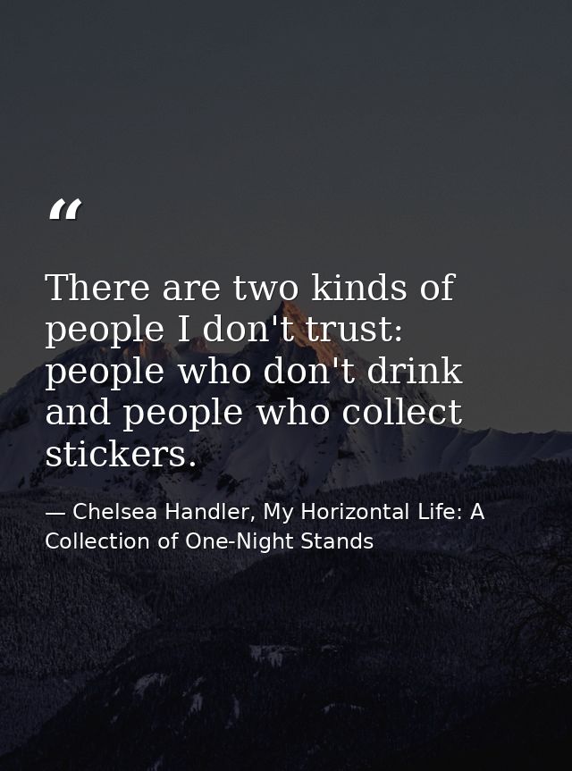There are two kinds of people I don't trust: people who don't drink and people who collect stickers. — Chelsea Handler, My Horizontal Life: A Collection of One-Night Stands
