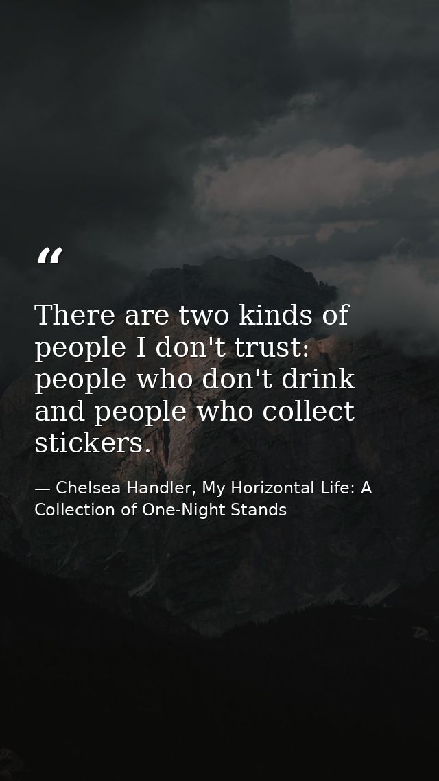 There are two kinds of people I don't trust: people who don't drink and people who collect stickers. — Chelsea Handler, My Horizontal Life: A Collection of One-Night Stands