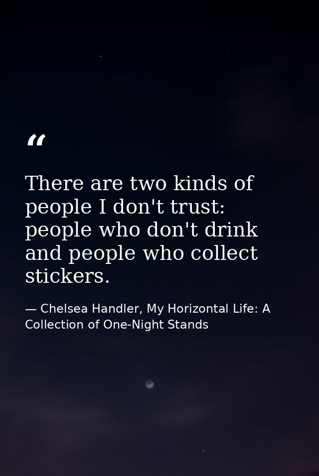 There are two kinds of people I don't trust: people who don't drink and people who collect stickers. — Chelsea Handler, My Horizontal Life: A Collection of One-Night Stands