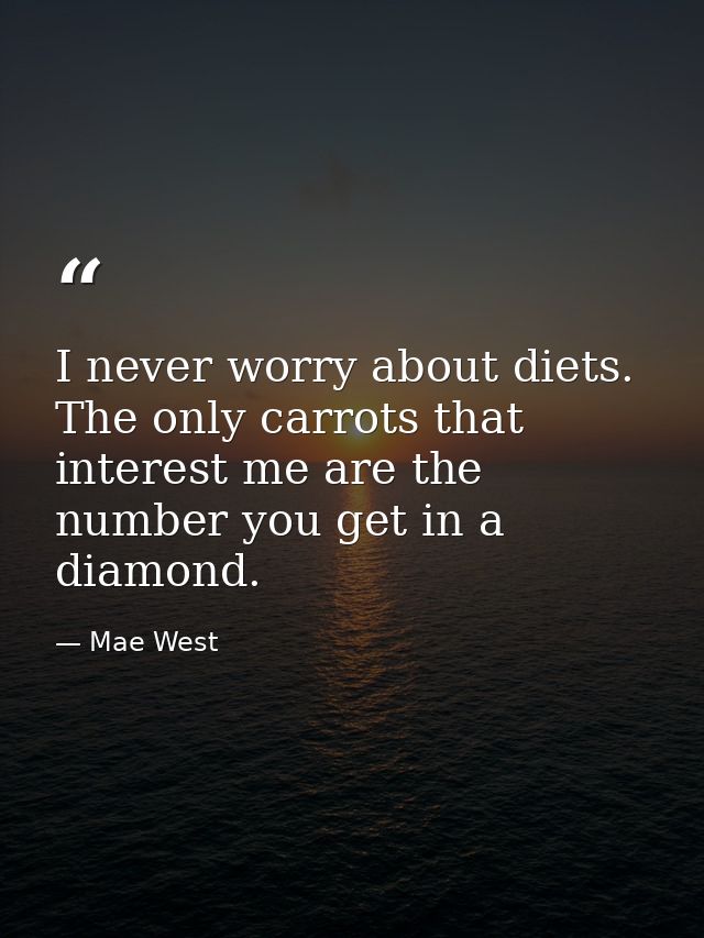 I never worry about diets. The only carrots that interest me are the number you get in a diamond. — Mae West