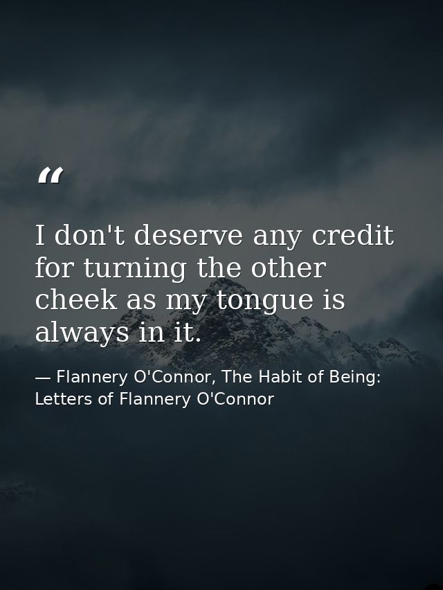 I don't deserve any credit for turning the other cheek as my tongue is always in it. — Flannery O'Connor, The Habit of Being: Letters of Flannery O'Connor
