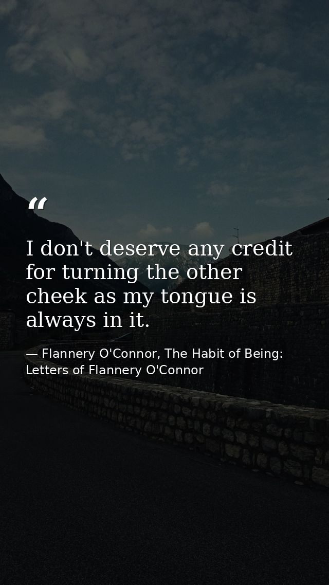 I don't deserve any credit for turning the other cheek as my tongue is always in it. — Flannery O'Connor, The Habit of Being: Letters of Flannery O'Connor