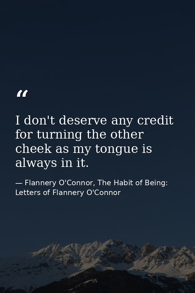 I don't deserve any credit for turning the other cheek as my tongue is always in it. — Flannery O'Connor, The Habit of Being: Letters of Flannery O'Connor