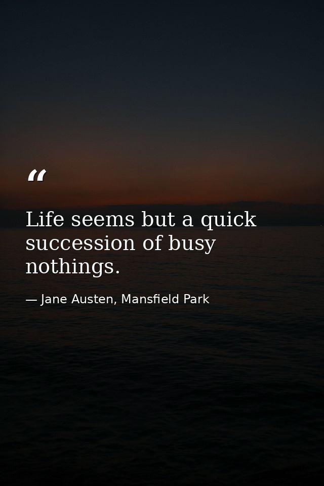 Life seems but a quick succession of busy nothings. — Jane Austen, Mansfield Park