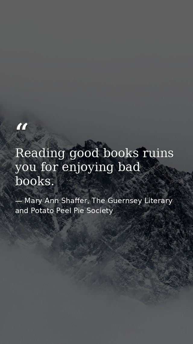 Reading good books ruins you for enjoying bad books. — Mary Ann Shaffer, The Guernsey Literary and Potato Peel Pie Society