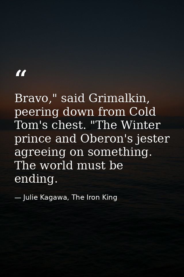 Bravo," said Grimalkin, peering down from Cold Tom's chest. "The Winter prince and Oberon's jester agreeing on something — Julie Kagawa, The Iron King