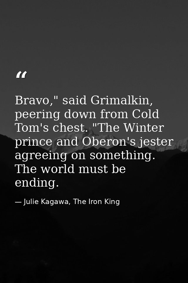 Bravo," said Grimalkin, peering down from Cold Tom's chest. "The Winter prince and Oberon's jester agreeing on something — Julie Kagawa, The Iron King