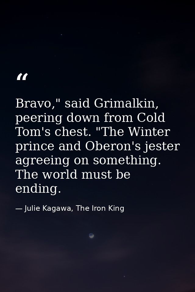 Bravo," said Grimalkin, peering down from Cold Tom's chest. "The Winter prince and Oberon's jester agreeing on something — Julie Kagawa, The Iron King