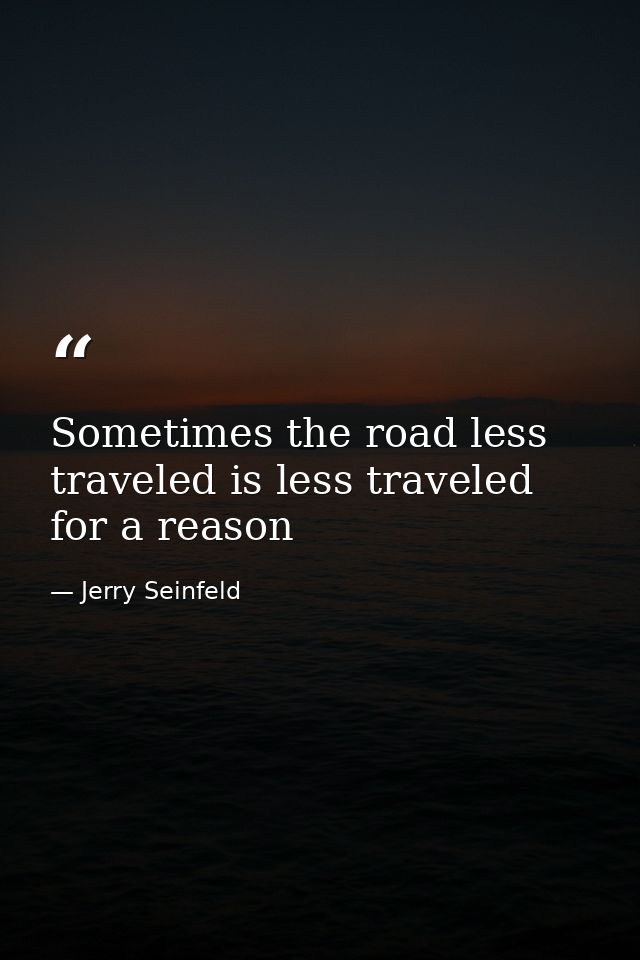 Sometimes the road less traveled is less traveled for a reason — Jerry Seinfeld
