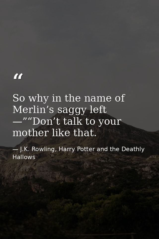 So why in the name of Merlin’s saggy left —”“Don’t talk to your mother like that. — J.K. Rowling, Harry Potter and the Deathly Hallows