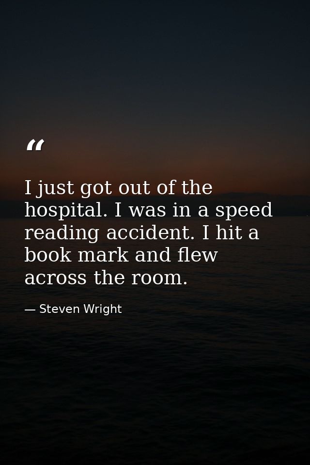 I just got out of the hospital. I was in a speed reading accident. I hit a book mark and flew across the room. — Steven Wright