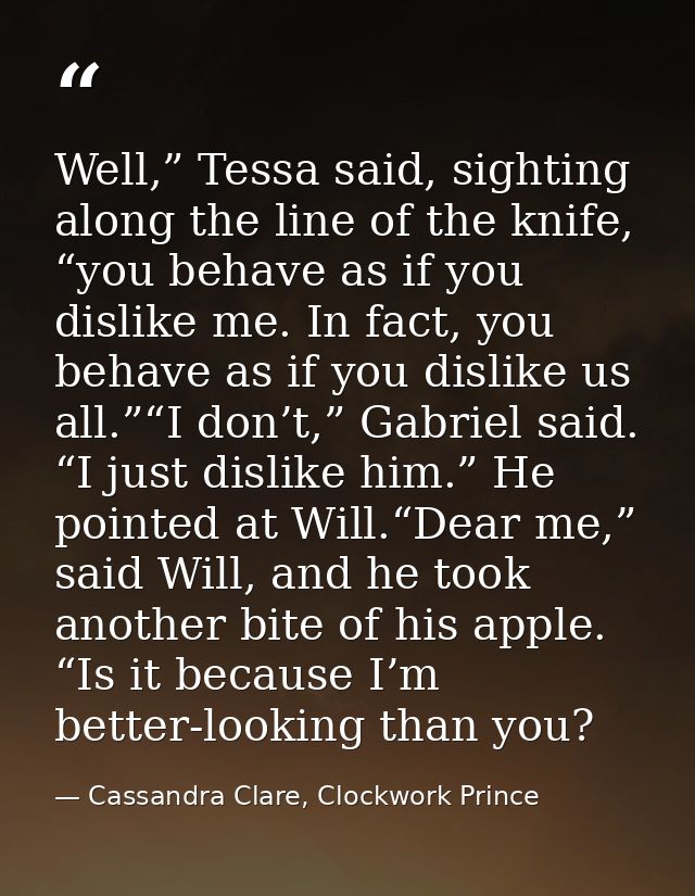 Well,” Tessa said, sighting along the line of the knife, “you behave as if you dislike me. In fact, you behave as if you — Cassandra Clare, Clockwork Prince