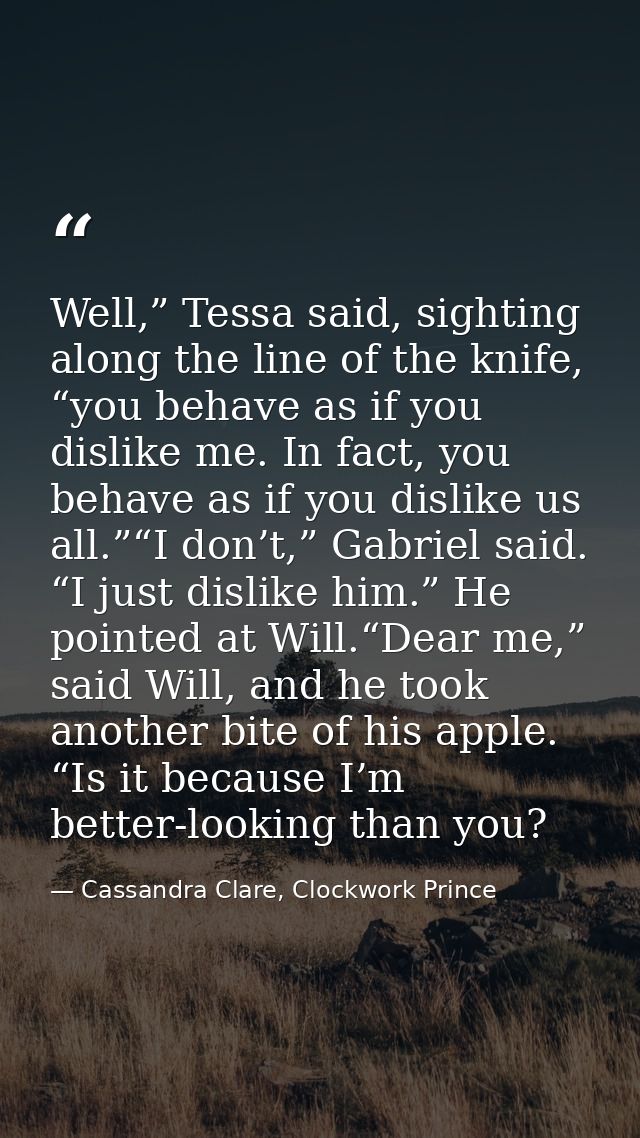 Well,” Tessa said, sighting along the line of the knife, “you behave as if you dislike me. In fact, you behave as if you — Cassandra Clare, Clockwork Prince