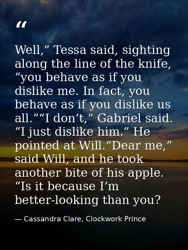 Well,” Tessa said, sighting along the line of the knife, “you behave as if you dislike me. In fact, you behave as if you — Cassandra Clare, Clockwork Prince