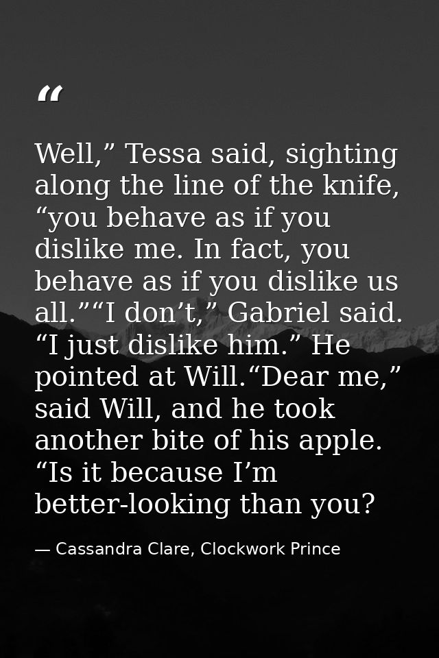 Well,” Tessa said, sighting along the line of the knife, “you behave as if you dislike me. In fact, you behave as if you — Cassandra Clare, Clockwork Prince