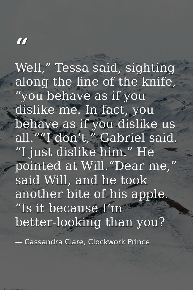 Well,” Tessa said, sighting along the line of the knife, “you behave as if you dislike me. In fact, you behave as if you — Cassandra Clare, Clockwork Prince