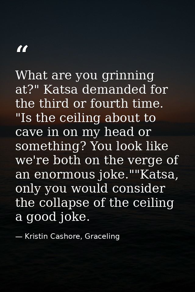What are you grinning at?" Katsa demanded for the third or fourth time. "Is the ceiling about to cave in on my head or s — Kristin Cashore, Graceling