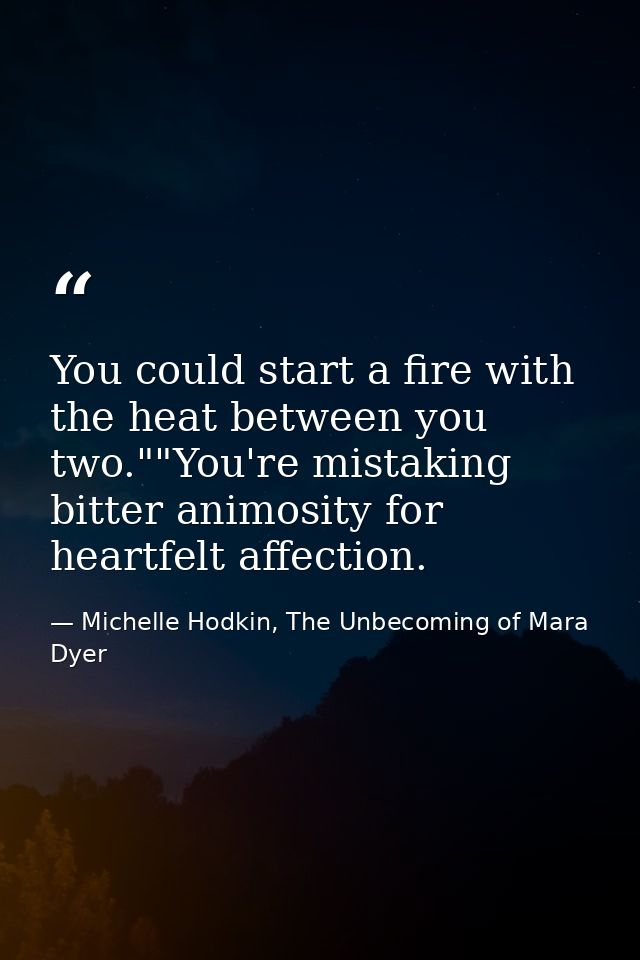 You could start a fire with the heat between you two.""You're mistaking bitter animosity for heartfelt affection. — Michelle Hodkin, The Unbecoming of Mara Dyer