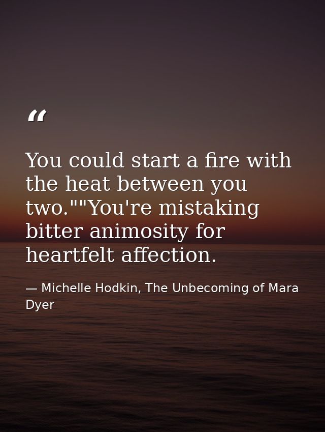 You could start a fire with the heat between you two.""You're mistaking bitter animosity for heartfelt affection. — Michelle Hodkin, The Unbecoming of Mara Dyer